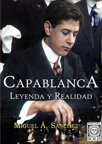 Capablanca, Leyenda y Realidad - Miguel Á. Sánchez  - Tomo Único - En Español