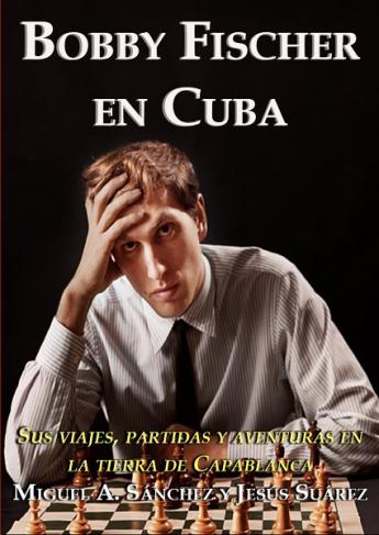 Bobby Fischer en Cuba - Sus viajes, partidas y aventuras en la tierra de Capablanca